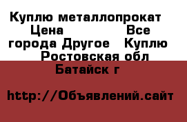 Куплю металлопрокат › Цена ­ 800 000 - Все города Другое » Куплю   . Ростовская обл.,Батайск г.